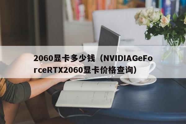 2060显卡多少钱（NVIDIAGeForceRTX2060显卡价格查询）