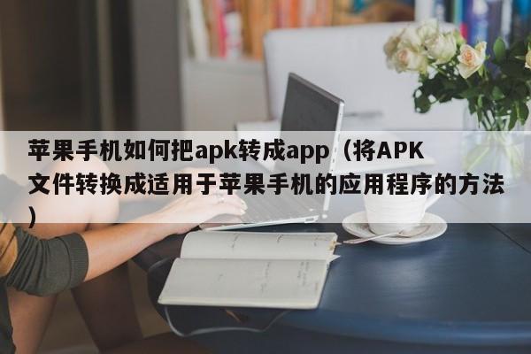 苹果手机如何把apk转成app（将APK文件转换成适用于苹果手机的应用程序的方法）
